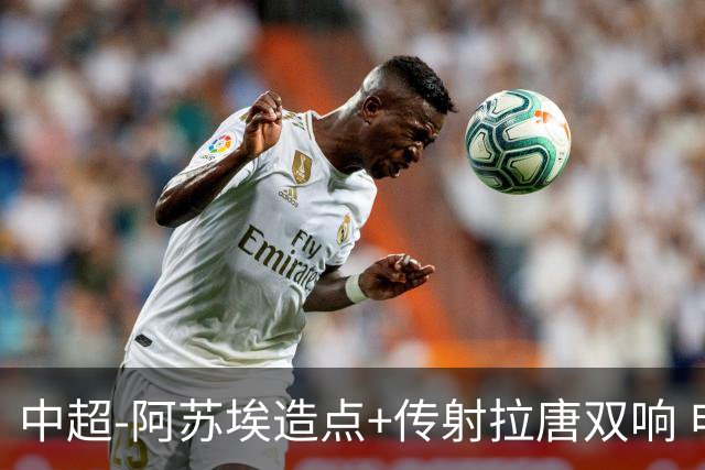 中超-阿苏埃造点+传射拉唐双响 申花客场4-1英博结束7轮不胜