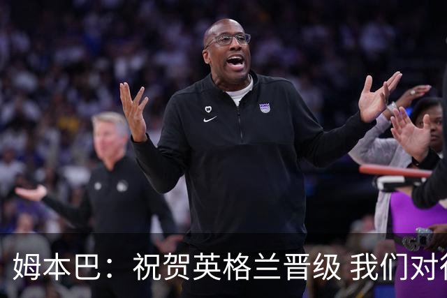 姆本巴：祝贺英格兰晋级 我们对得上自己身上的球衣