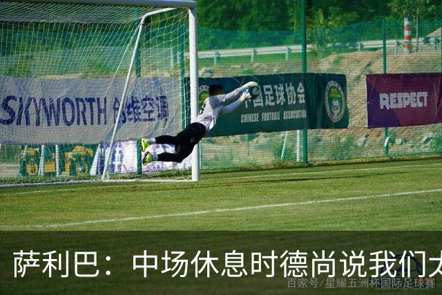 萨利巴：中场休息时德尚说我们太急躁需要更冷静，下半场踢得不错