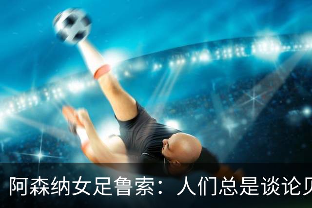 阿森纳女足鲁索：人们总是谈论贝利老马 但我是看梅西踢球长大的